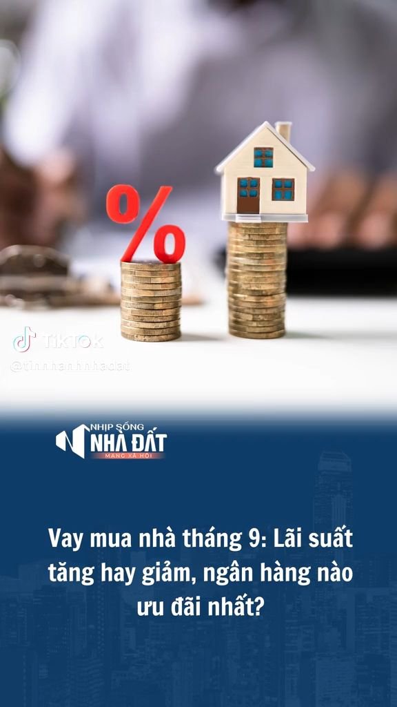 Vay mua nhà tháng 9: Lãi suất tăng hay giảm, ngân hàng nào ưu đãi nhất?